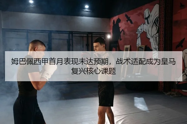姆巴佩西甲首月表现未达预期，战术适配成为皇马复兴核心课题