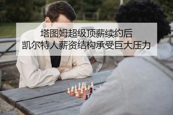塔图姆超级顶薪续约后 凯尔特人薪资结构承受巨大压力